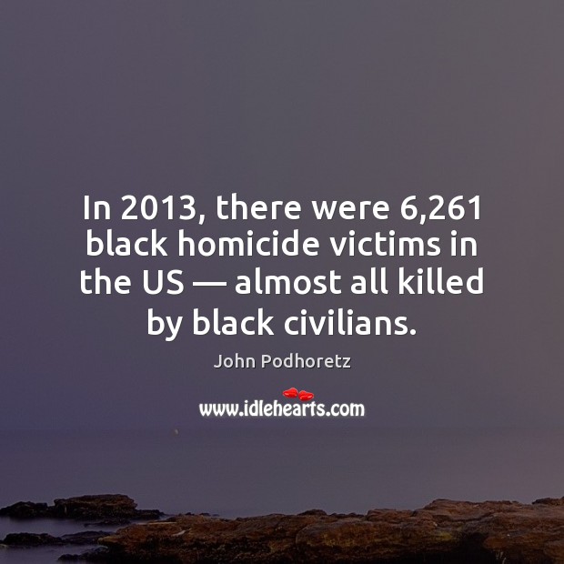 In 2013, there were 6,261 black homicide victims in the US — almost all killed John Podhoretz Picture Quote