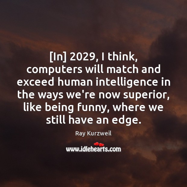 [In] 2029, I think, computers will match and exceed human intelligence in the Ray Kurzweil Picture Quote