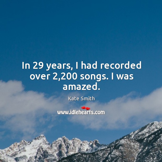 In 29 years, I had recorded over 2,200 songs. I was amazed. Kate Smith Picture Quote