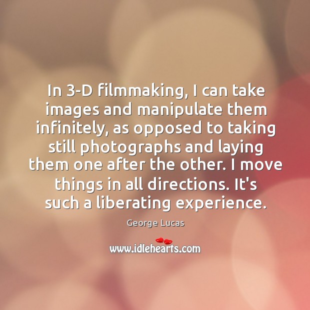 In 3-D filmmaking, I can take images and manipulate them infinitely, as George Lucas Picture Quote