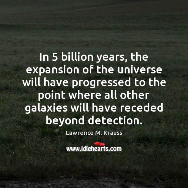 In 5 billion years, the expansion of the universe will have progressed to Lawrence M. Krauss Picture Quote