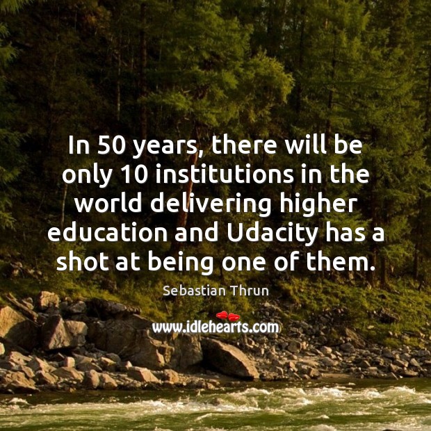 In 50 years, there will be only 10 institutions in the world delivering higher Sebastian Thrun Picture Quote
