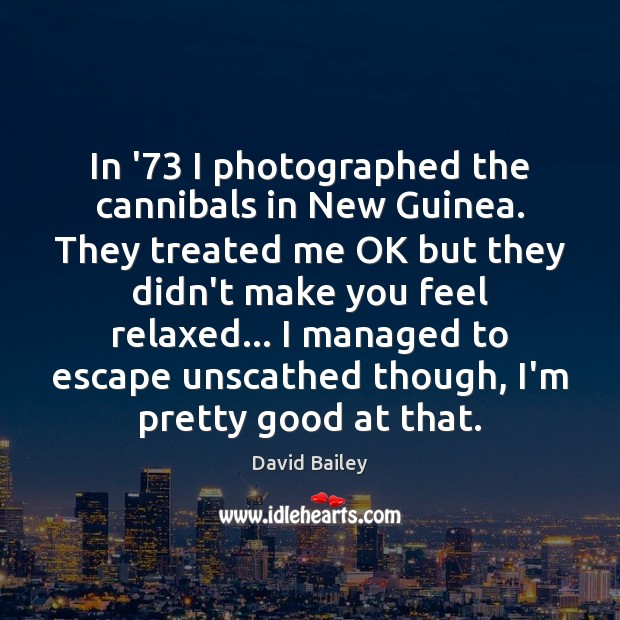 In ’73 I photographed the cannibals in New Guinea. They treated me David Bailey Picture Quote