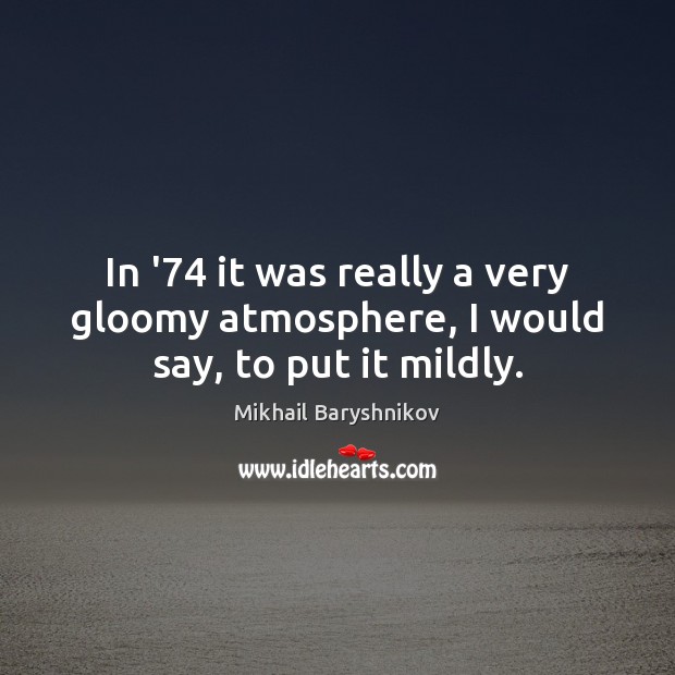 In ’74 it was really a very gloomy atmosphere, I would say, to put it mildly. Mikhail Baryshnikov Picture Quote