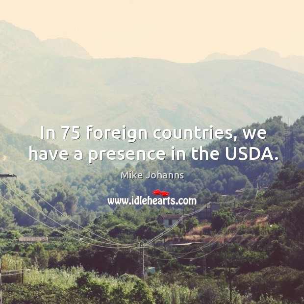 In 75 foreign countries, we have a presence in the usda. Mike Johanns Picture Quote