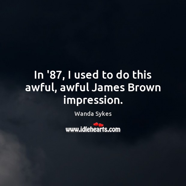 In ’87, I used to do this awful, awful James Brown impression. Wanda Sykes Picture Quote
