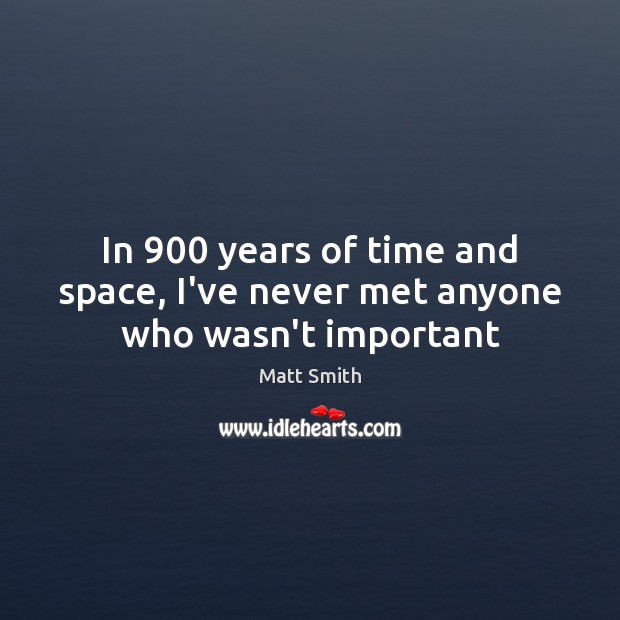 In 900 years of time and space, I’ve never met anyone who wasn’t important Matt Smith Picture Quote
