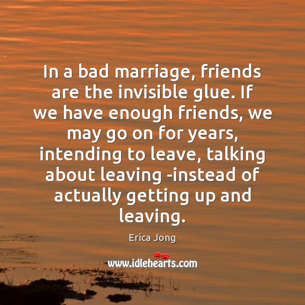 In a bad marriage, friends are the invisible glue. If we have Erica Jong Picture Quote