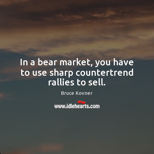 In a bear market, you have to use sharp countertrend rallies to sell. Bruce Kovner Picture Quote