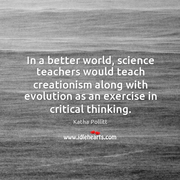 In a better world, science teachers would teach creationism along with evolution Katha Pollitt Picture Quote