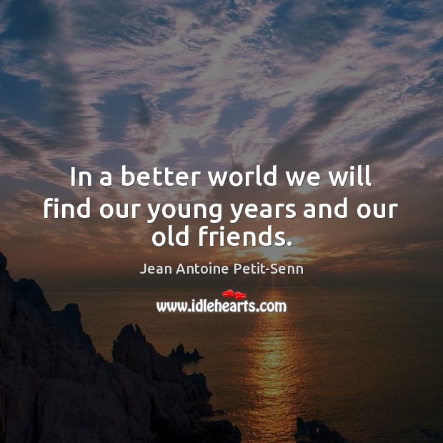 In a better world we will find our young years and our old friends. Jean Antoine Petit-Senn Picture Quote