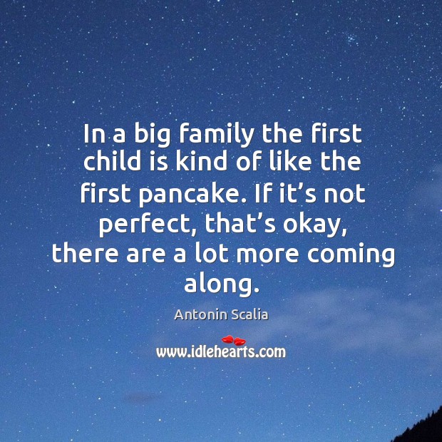 In a big family the first child is kind of like the first pancake. Antonin Scalia Picture Quote
