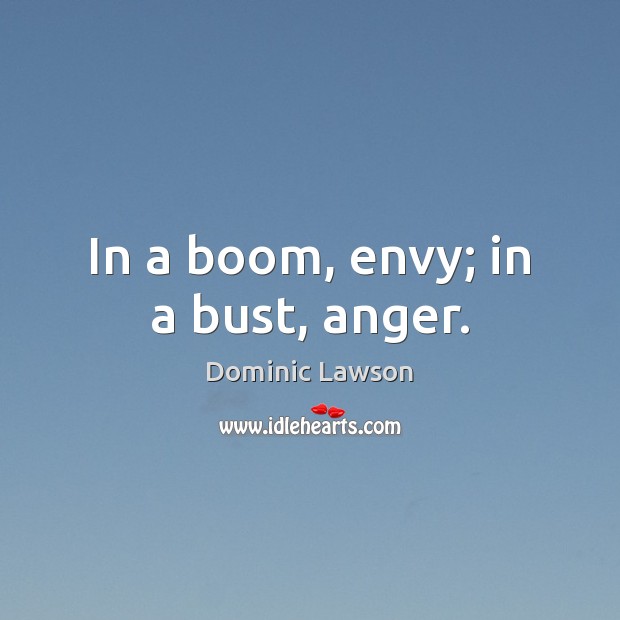 In a boom, envy; in a bust, anger. Dominic Lawson Picture Quote