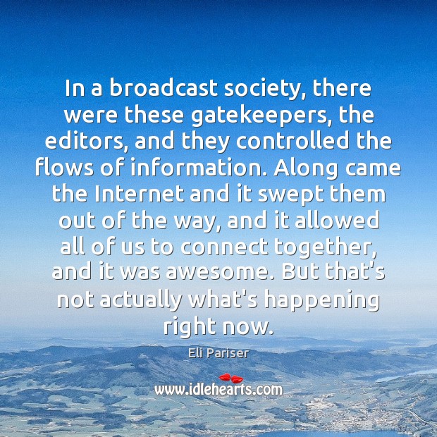 In a broadcast society, there were these gatekeepers, the editors, and they Eli Pariser Picture Quote