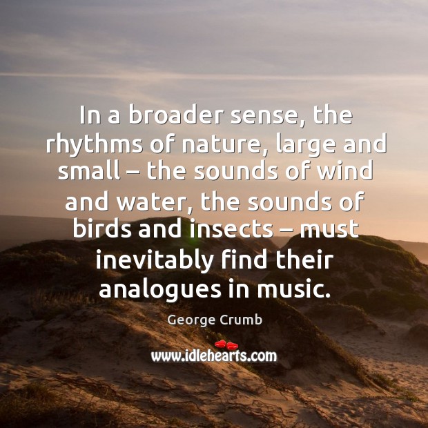 In a broader sense, the rhythms of nature, large and small – the sounds of wind and water George Crumb Picture Quote