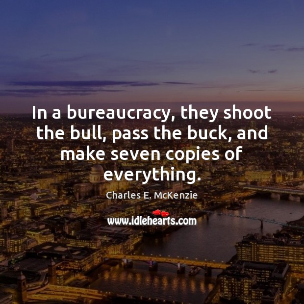 In a bureaucracy, they shoot the bull, pass the buck, and make seven copies of everything. Charles E. McKenzie Picture Quote