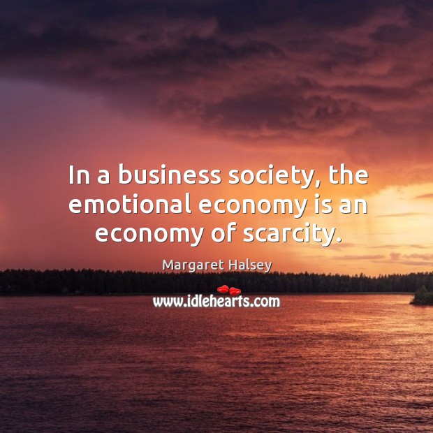In a business society, the emotional economy is an economy of scarcity. Image
