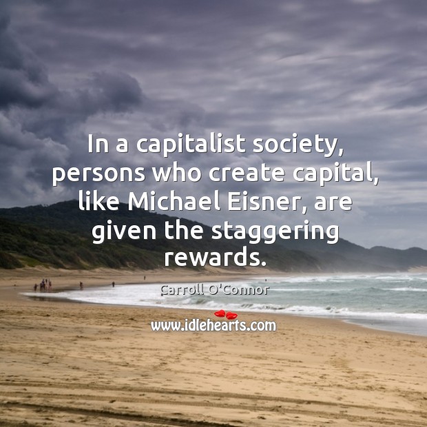 In a capitalist society, persons who create capital, like michael eisner, are given the staggering rewards. Carroll O’Connor Picture Quote