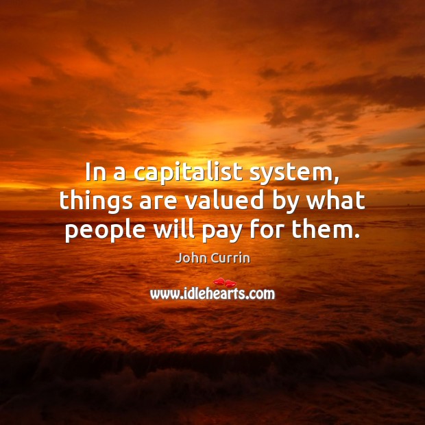 In a capitalist system, things are valued by what people will pay for them. Image