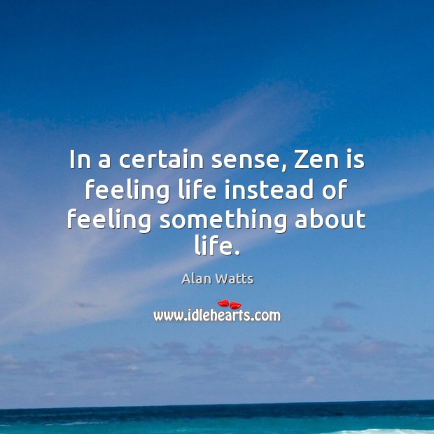 In a certain sense, Zen is feeling life instead of feeling something about life. Alan Watts Picture Quote