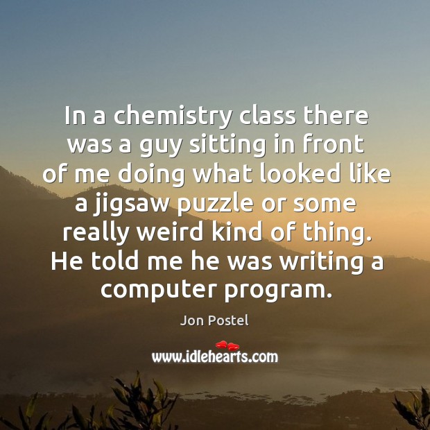 In a chemistry class there was a guy sitting in front of me doing what looked like a Jon Postel Picture Quote