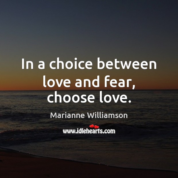 In a choice between love and fear, choose love. Marianne Williamson Picture Quote
