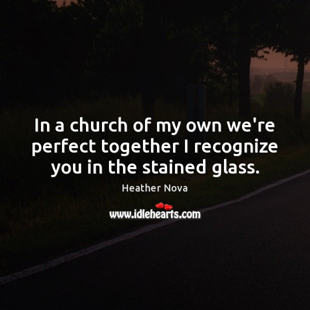 In a church of my own we’re perfect together I recognize you in the stained glass. Heather Nova Picture Quote