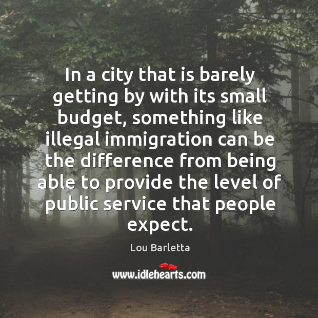 In a city that is barely getting by with its small budget, something like illegal immigration can be the difference from being Lou Barletta Picture Quote