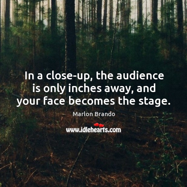 In a close-up, the audience is only inches away, and your face becomes the stage. Marlon Brando Picture Quote