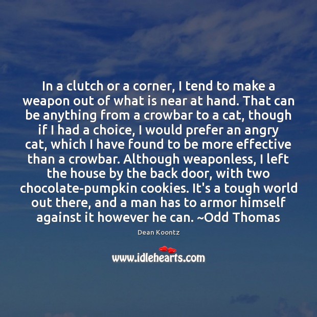 In a clutch or a corner, I tend to make a weapon Dean Koontz Picture Quote