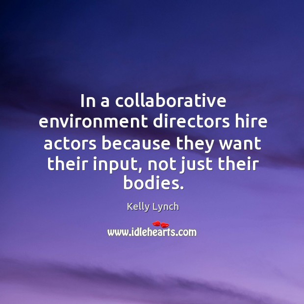In a collaborative environment directors hire actors because they want their input, not just their bodies. Kelly Lynch Picture Quote
