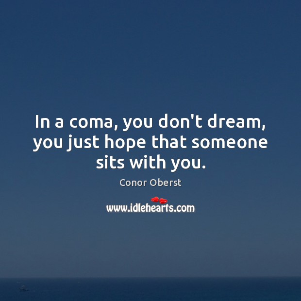 In a coma, you don’t dream, you just hope that someone sits with you. Conor Oberst Picture Quote