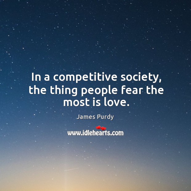 In a competitive society, the thing people fear the most is love. James Purdy Picture Quote