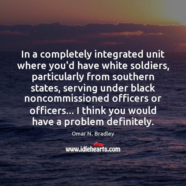 In a completely integrated unit where you’d have white soldiers, particularly from Omar N. Bradley Picture Quote