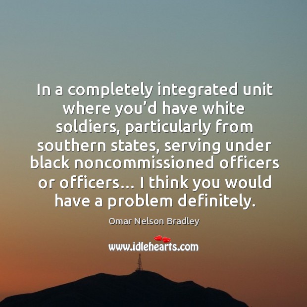In a completely integrated unit where you’d have white soldiers Omar Nelson Bradley Picture Quote