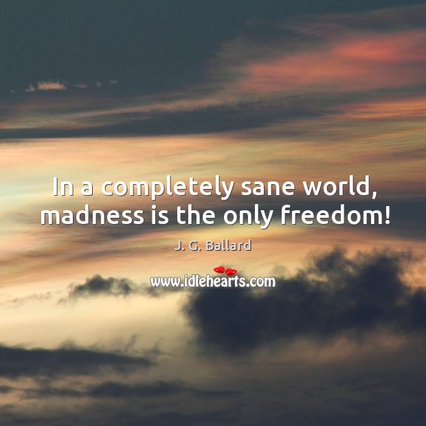 In a completely sane world, madness is the only freedom! J. G. Ballard Picture Quote