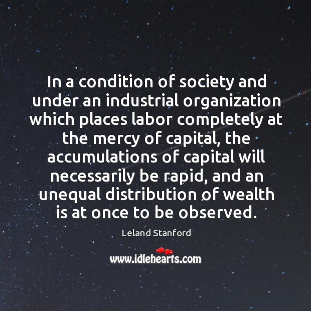 In a condition of society and under an industrial organization which places Leland Stanford Picture Quote