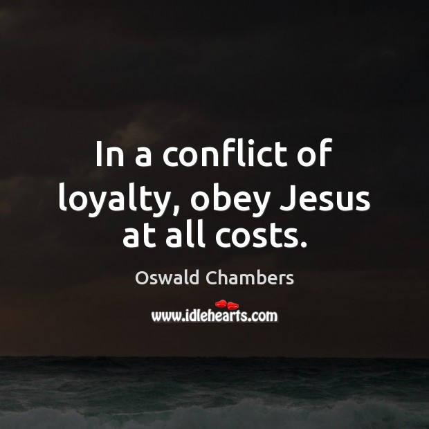 In a conflict of loyalty, obey Jesus at all costs. Oswald Chambers Picture Quote