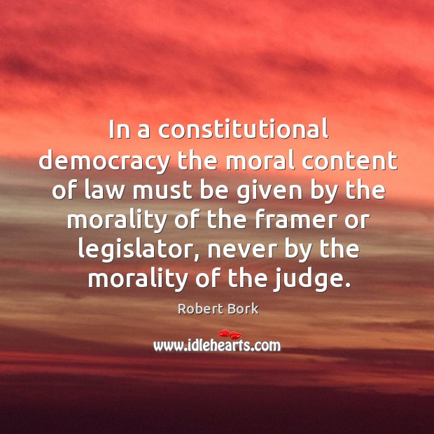 In a constitutional democracy the moral content of law must be given by the morality of the Robert Bork Picture Quote