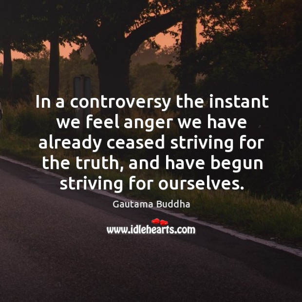 In a controversy the instant we feel anger we have already ceased striving for the truth Gautama Buddha Picture Quote