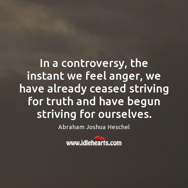 In a controversy, the instant we feel anger, we have already ceased Abraham Joshua Heschel Picture Quote