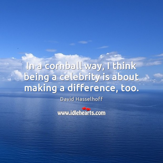 In a cornball way, I think being a celebrity is about making a difference, too. David Hasselhoff Picture Quote
