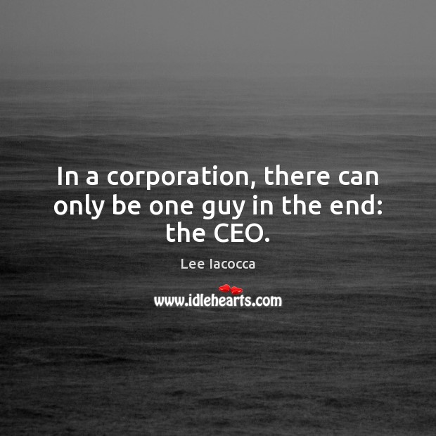 In a corporation, there can only be one guy in the end: the CEO. Lee Iacocca Picture Quote