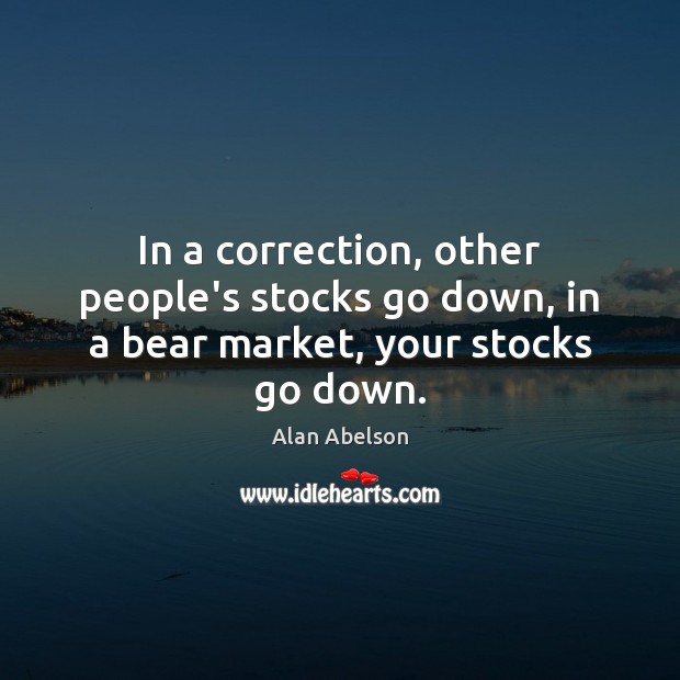In a correction, other people’s stocks go down, in a bear market, your stocks go down. Alan Abelson Picture Quote