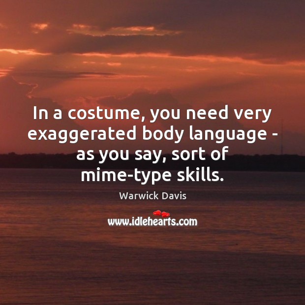 In a costume, you need very exaggerated body language – as you Warwick Davis Picture Quote