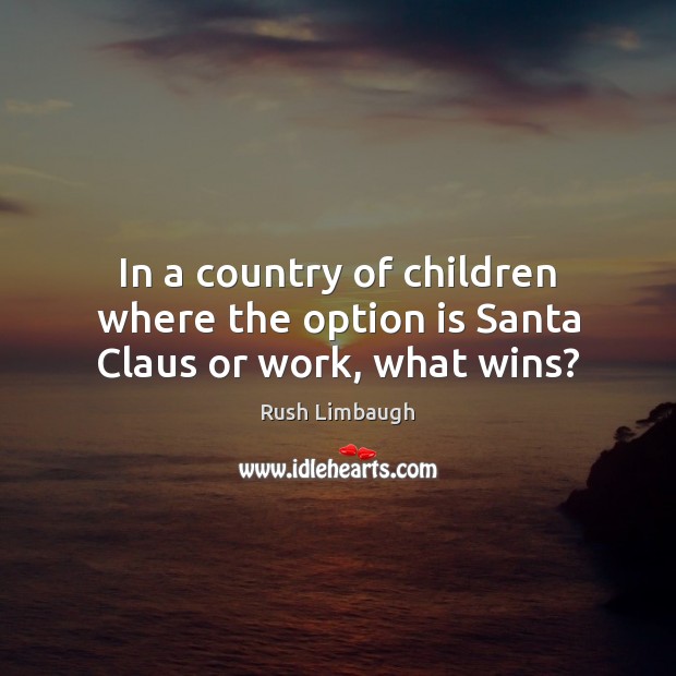 In a country of children where the option is Santa Claus or work, what wins? Rush Limbaugh Picture Quote
