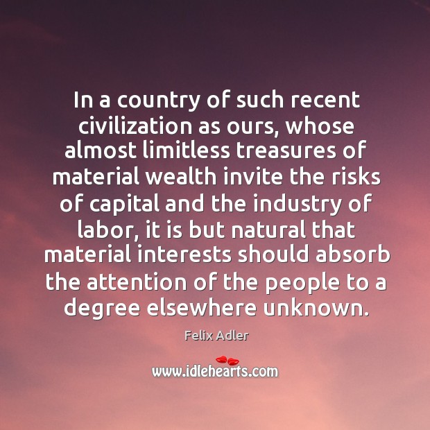 In a country of such recent civilization as ours, whose almost limitless treasures of Felix Adler Picture Quote