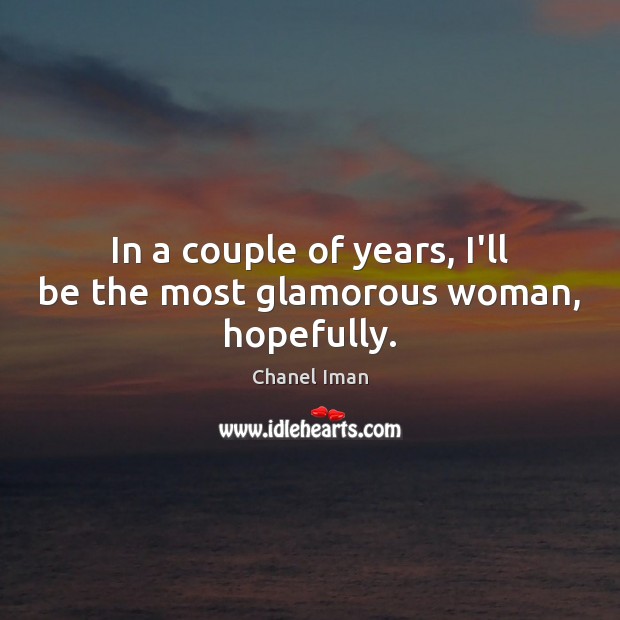 In a couple of years, I’ll be the most glamorous woman, hopefully. Image