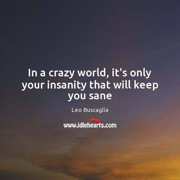 In a crazy world, it’s only your insanity that will keep you sane Image