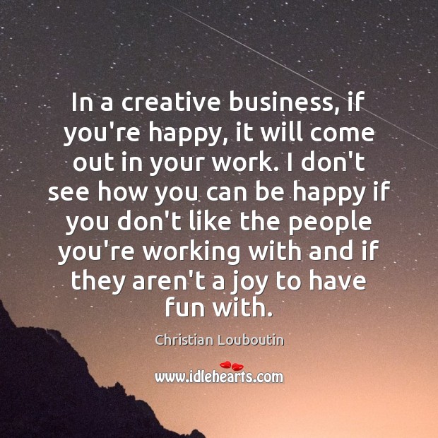 In a creative business, if you’re happy, it will come out in Christian Louboutin Picture Quote